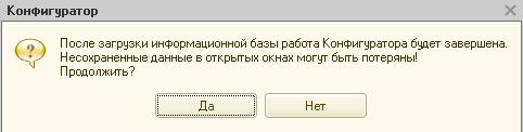 После загрузки информационной базы работа Конфигуратора будет завершена. Несохраненные данные в открытых окнах могу быть потеряны! Продолжить? Ответчаю "Да".